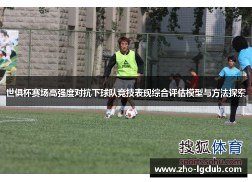 世俱杯赛场高强度对抗下球队竞技表现综合评估模型与方法探索 世俱杯赛场高强度对抗下球队竞技表现综合评估模型与方法探索