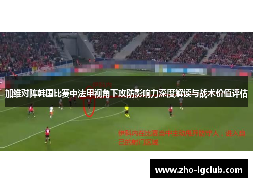 加维对阵韩国比赛中法甲视角下攻防影响力深度解读与战术价值评估 加维对阵韩国比赛中法甲视角下攻防影响力深度解读与战术价值评估