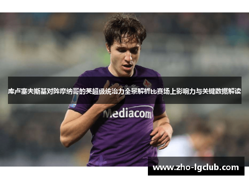 库卢塞夫斯基对阵摩纳哥的英超级统治力全景解析比赛场上影响力与关键数据解读