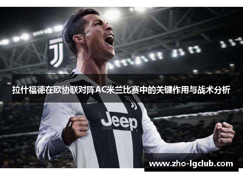 拉什福德在欧协联对阵AC米兰比赛中的关键作用与战术分析 拉什福德在欧协联对阵AC米兰比赛中的关键作用与战术分析