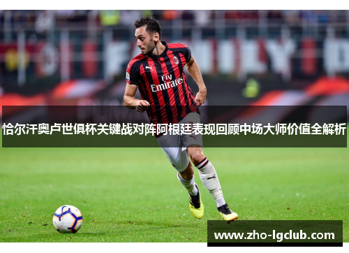 恰尔汗奥卢世俱杯关键战对阵阿根廷表现回顾中场大师价值全解析