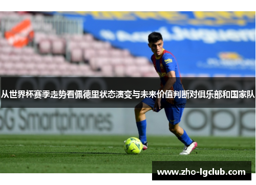 从世界杯赛季走势看佩德里状态演变与未来价值判断对俱乐部和国家队