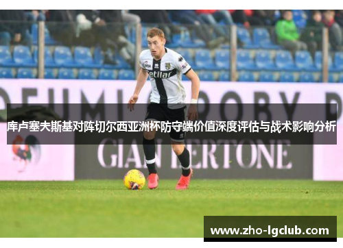 库卢塞夫斯基对阵切尔西亚洲杯防守端价值深度评估与战术影响分析 库卢塞夫斯基对阵切尔西亚洲杯防守端价值深度评估与战术影响分析