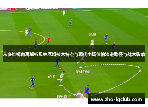 从多维视角再解析贝林厄姆技术特点与现代中场价值演进路径与战术影响