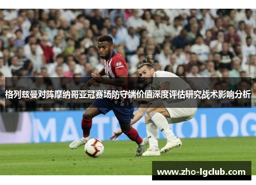 格列兹曼对阵摩纳哥亚冠赛场防守端价值深度评估研究战术影响分析