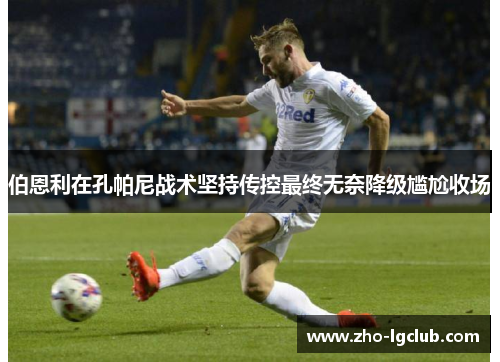 伯恩利在孔帕尼战术坚持传控最终无奈降级尴尬收场 伯恩利在孔帕尼战术坚持传控最终无奈降级尴尬收场