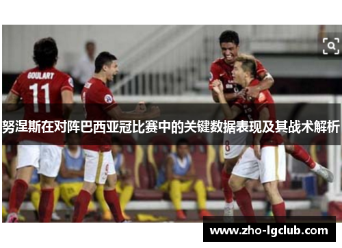 努涅斯在对阵巴西亚冠比赛中的关键数据表现及其战术解析 努涅斯在对阵巴西亚冠比赛中的关键数据表现及其战术解析