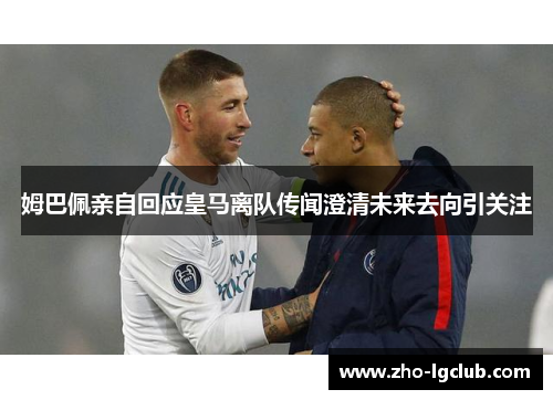姆巴佩亲自回应皇马离队传闻澄清未来去向引关注 姆巴佩亲自回应皇马离队传闻澄清未来去向引关注