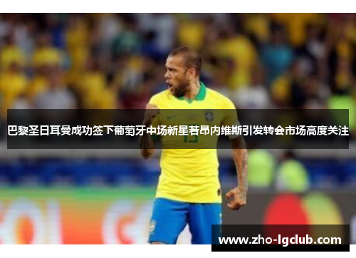 巴黎圣日耳曼成功签下葡萄牙中场新星若昂内维斯引发转会市场高度关注