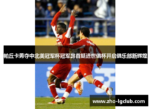 帕丘卡勇夺中北美冠军杯冠军昂首挺进世俱杯开启俱乐部新辉煌