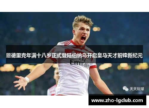 恩德里克年满十八岁正式登陆伯纳乌开启皇马天才前锋新纪元 恩德里克年满十八岁正式登陆伯纳乌开启皇马天才前锋新纪元