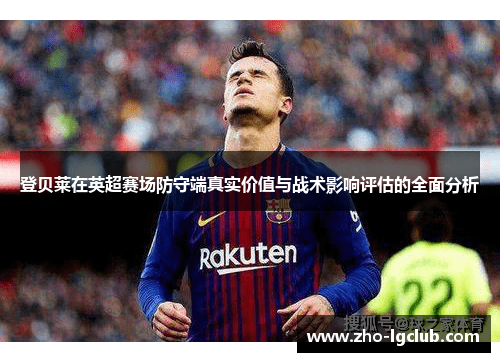 登贝莱在英超赛场防守端真实价值与战术影响评估的全面分析