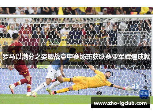罗马以满分之姿鏖战意甲赛场斩获联赛亚军辉煌成就