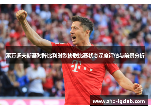 莱万多夫斯基对阵比利时欧协联比赛状态深度评估与前景分析 莱万多夫斯基对阵比利时欧协联比赛状态深度评估与前景分析