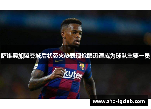 萨维奥加盟曼城后状态火热表现抢眼迅速成为球队重要一员 萨维奥加盟曼城后状态火热表现抢眼迅速成为球队重要一员