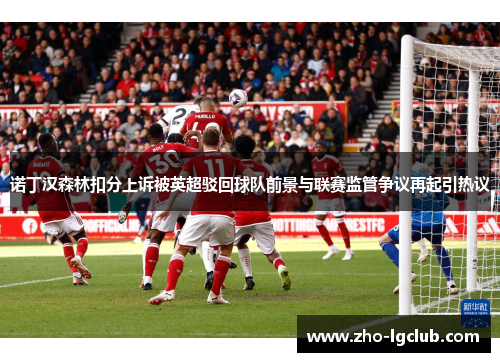 诺丁汉森林扣分上诉被英超驳回球队前景与联赛监管争议再起引热议 诺丁汉森林扣分上诉被英超驳回球队前景与联赛监管争议再起引热议