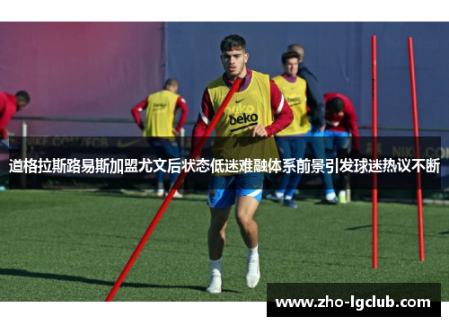 道格拉斯路易斯加盟尤文后状态低迷难融体系前景引发球迷热议不断