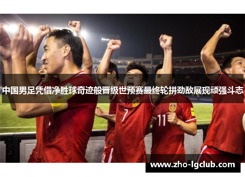 中国男足凭借净胜球奇迹般晋级世预赛最终轮拼劲敌展现顽强斗志