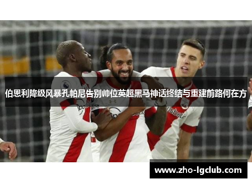 伯恩利降级风暴孔帕尼告别帅位英超黑马神话终结与重建前路何在方
