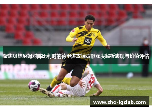 聚焦贝林厄姆对阵比利时的德甲进攻端贡献深度解析表现与价值评估