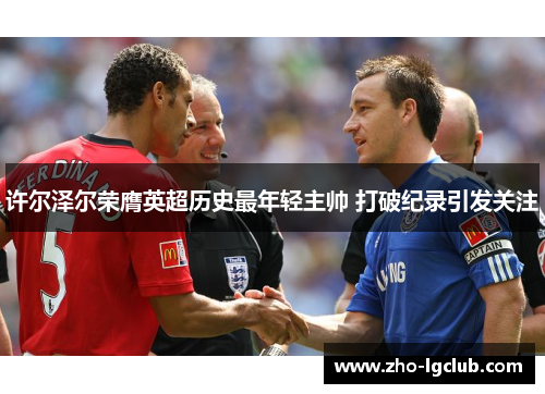 许尔泽尔荣膺英超历史最年轻主帅 打破纪录引发关注